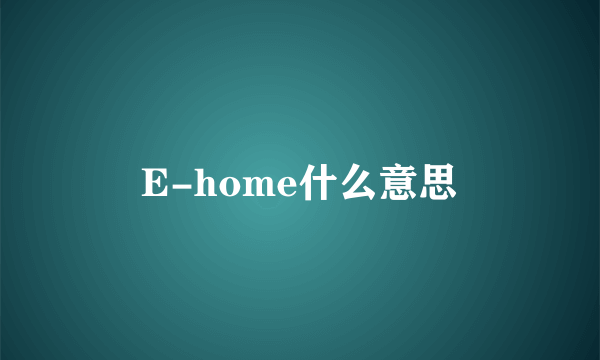 E-home什么意思