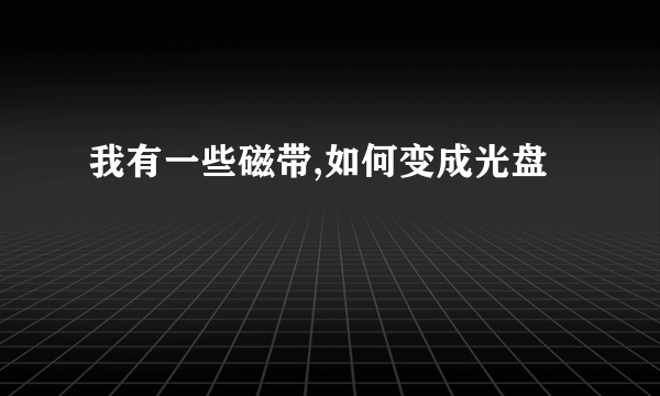 我有一些磁带,如何变成光盘