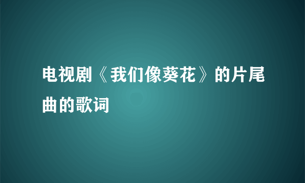 电视剧《我们像葵花》的片尾曲的歌词