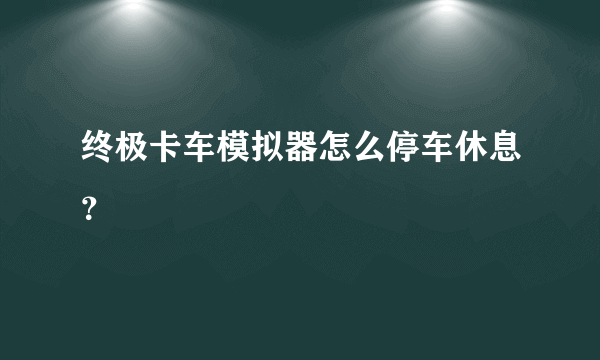 终极卡车模拟器怎么停车休息？