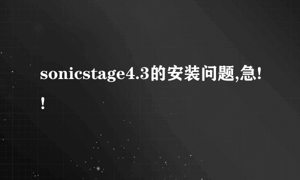 sonicstage4.3的安装问题,急!!