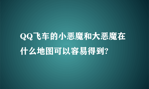 QQ飞车的小恶魔和大恶魔在什么地图可以容易得到?