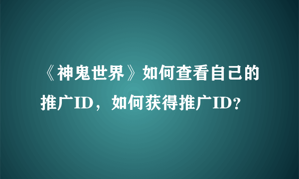 《神鬼世界》如何查看自己的推广ID，如何获得推广ID？