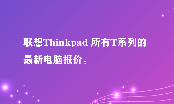 联想Thinkpad 所有T系列的最新电脑报价。