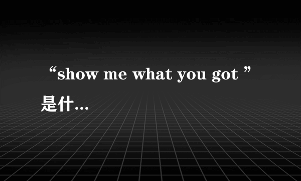 “show me what you got ”是什么意思？