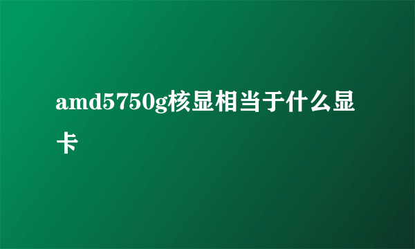 amd5750g核显相当于什么显卡