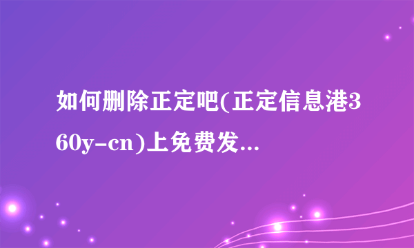 如何删除正定吧(正定信息港360y-cn)上免费发布的求职招聘房产出租求租的信息呀,账号密码忘记了?