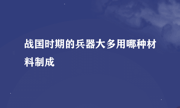 战国时期的兵器大多用哪种材料制成