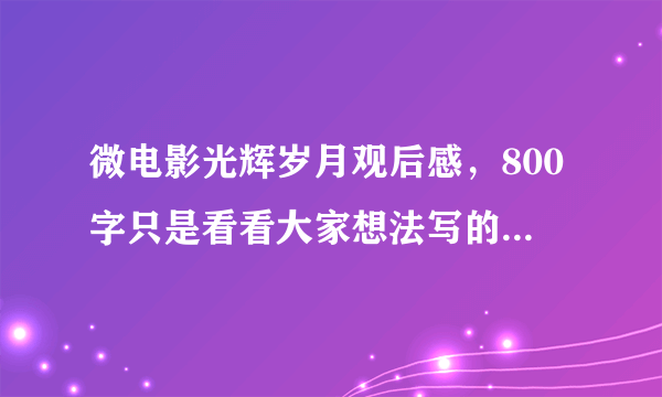 微电影光辉岁月观后感，800字只是看看大家想法写的好的最高可以给200分~