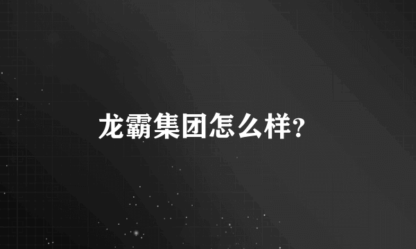 龙霸集团怎么样？