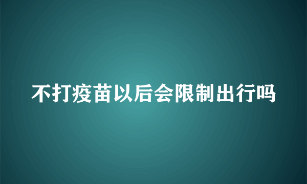 不打疫苗以后会限制出行吗