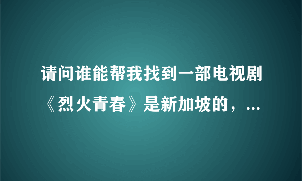 请问谁能帮我找到一部电视剧《烈火青春》是新加坡的，陈之财演的