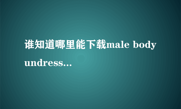 谁知道哪里能下载male body undress三部曲啊？