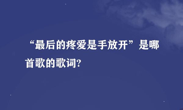 “最后的疼爱是手放开”是哪首歌的歌词?