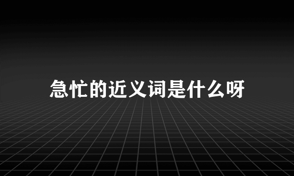 急忙的近义词是什么呀