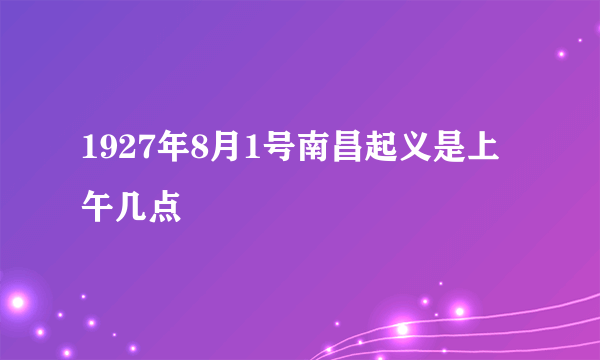 1927年8月1号南昌起义是上午几点