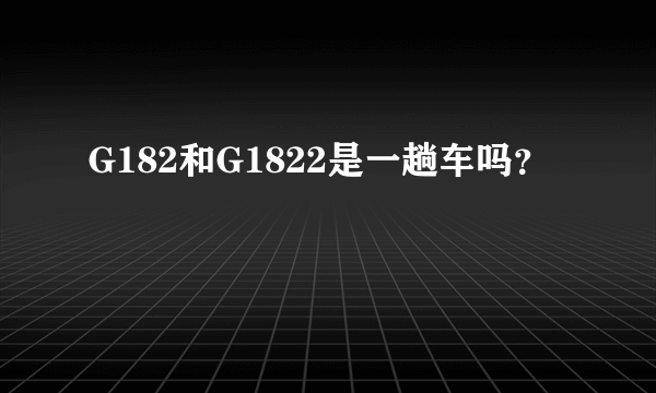 G182和G1822是一趟车吗？