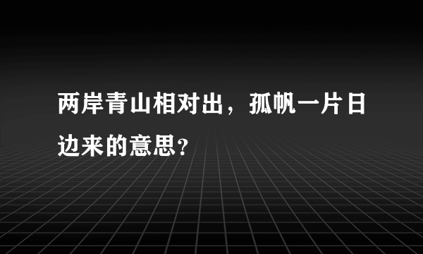 两岸青山相对出，孤帆一片日边来的意思？