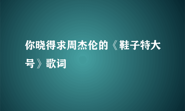 你晓得求周杰伦的《鞋子特大号》歌词