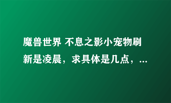 魔兽世界 不息之影小宠物刷新是凌晨，求具体是几点，在什么位置抓到的几率多点？品质好点？