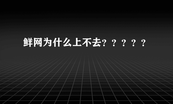 鲜网为什么上不去？？？？？