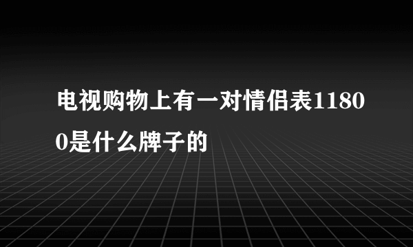 电视购物上有一对情侣表11800是什么牌子的