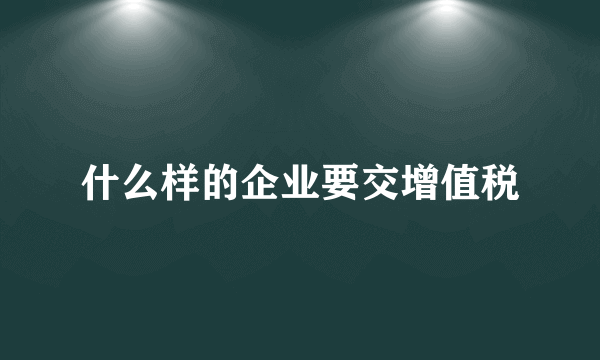 什么样的企业要交增值税