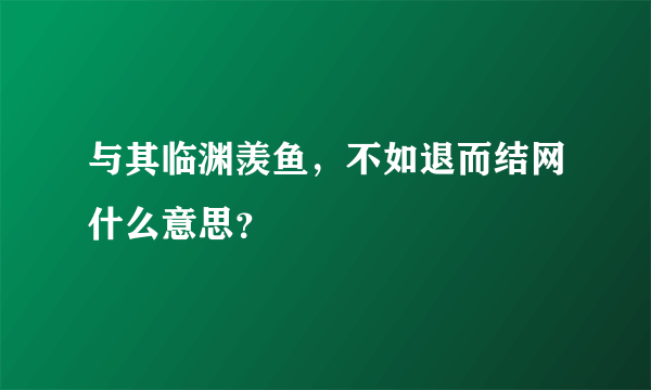 与其临渊羡鱼，不如退而结网什么意思？