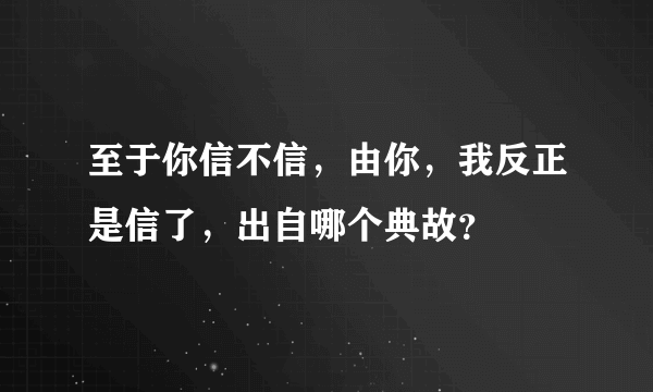 至于你信不信，由你，我反正是信了，出自哪个典故？