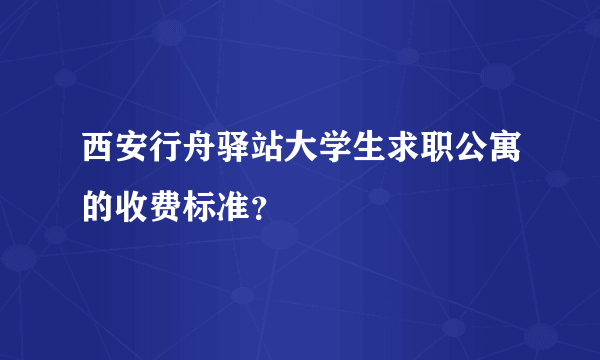 西安行舟驿站大学生求职公寓的收费标准？