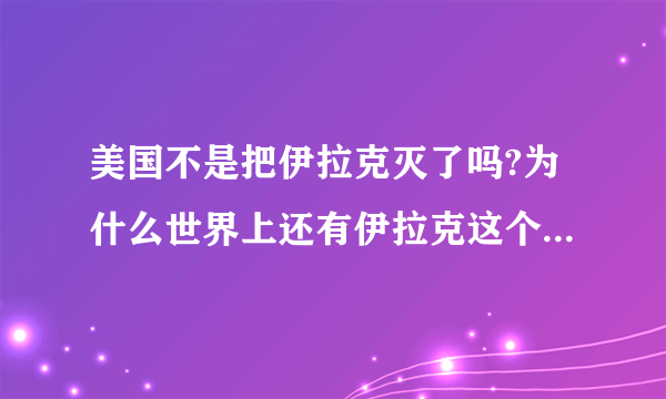 美国不是把伊拉克灭了吗?为什么世界上还有伊拉克这个国家的版图并且还是伊拉克人执政?