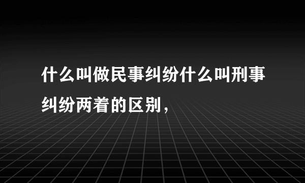 什么叫做民事纠纷什么叫刑事纠纷两着的区别，