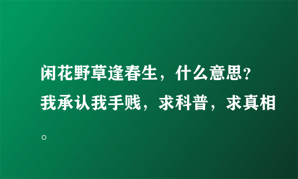 闲花野草逢春生，什么意思？我承认我手贱，求科普，求真相。