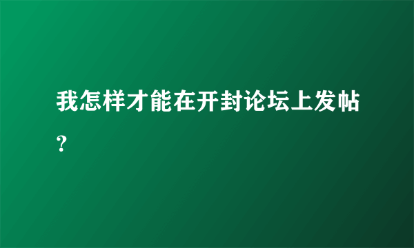 我怎样才能在开封论坛上发帖？