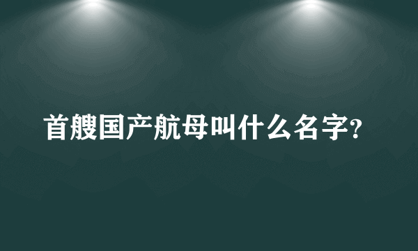 首艘国产航母叫什么名字？