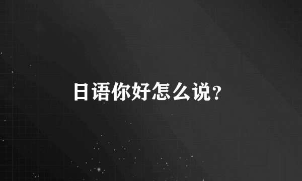 日语你好怎么说？