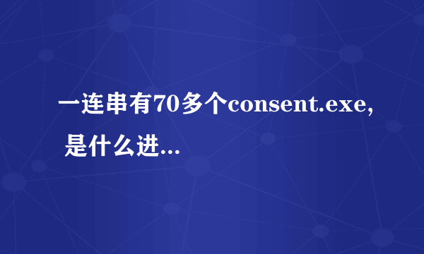 一连串有70多个consent.exe, 是什么进程?还结束不了!