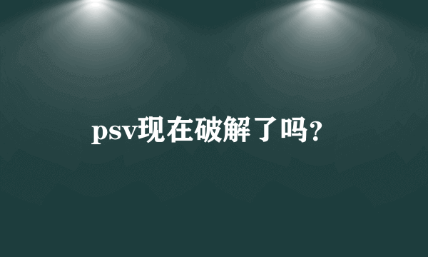 psv现在破解了吗？