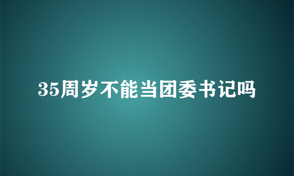 35周岁不能当团委书记吗