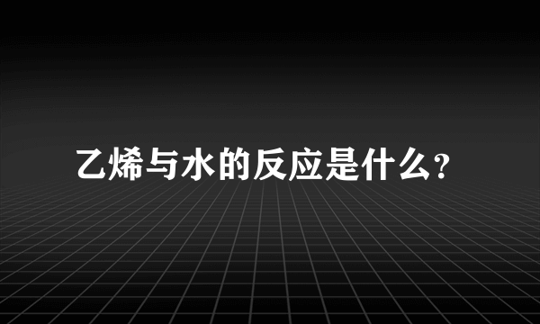 乙烯与水的反应是什么？