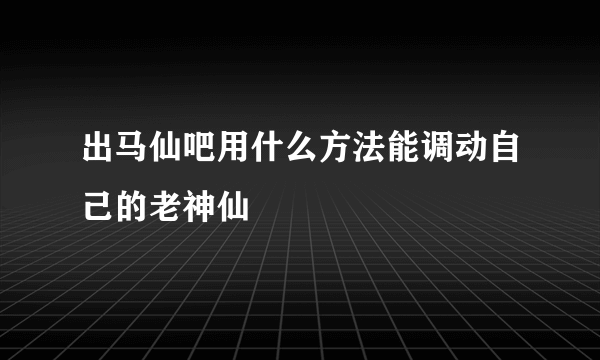 出马仙吧用什么方法能调动自己的老神仙