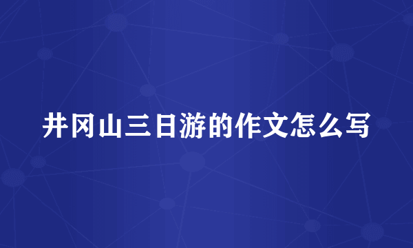 井冈山三日游的作文怎么写