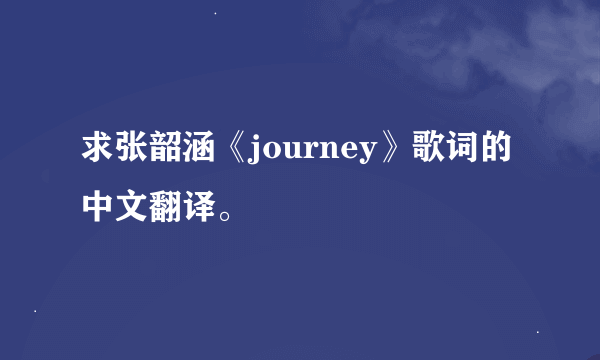 求张韶涵《journey》歌词的中文翻译。