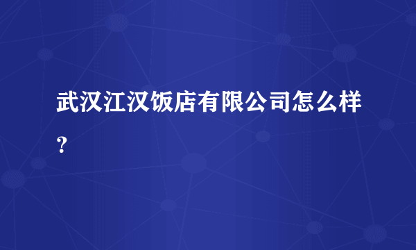 武汉江汉饭店有限公司怎么样？