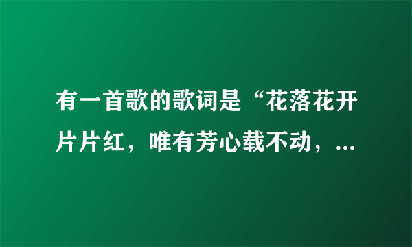 有一首歌的歌词是“花落花开片片红，唯有芳心载不动，