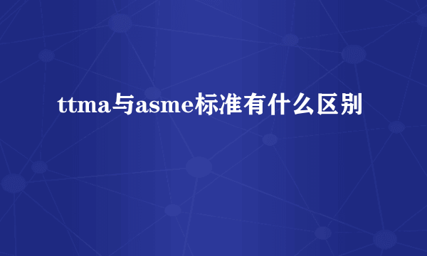 ttma与asme标准有什么区别