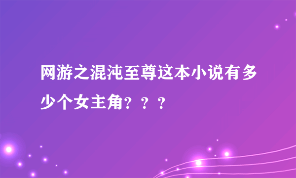 网游之混沌至尊这本小说有多少个女主角？？？