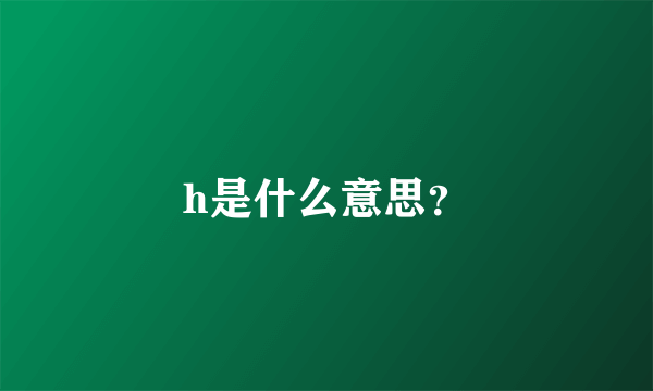 h是什么意思？