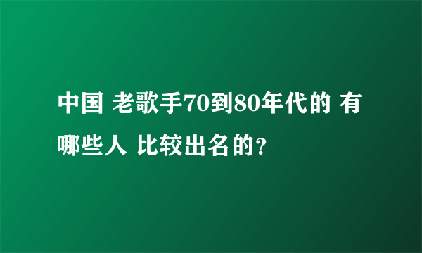 中国 老歌手70到80年代的 有哪些人 比较出名的？