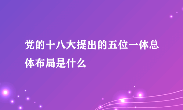 党的十八大提出的五位一体总体布局是什么